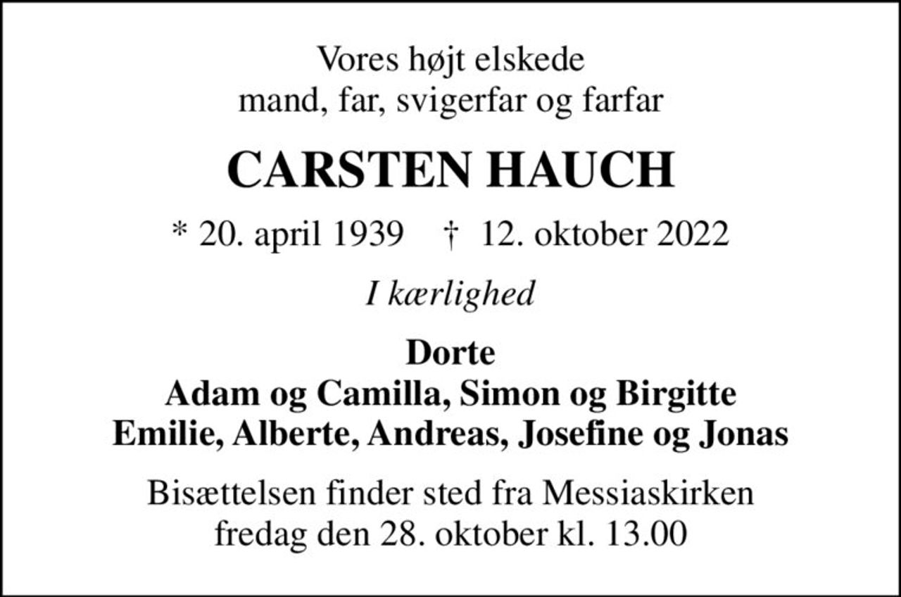 Vores højt elskede mand, far, svigerfar og farfar
CARSTEN HAUCH
* 20. april 1939    ✝ 12. oktober 2022
I kærlighed
Dorte Adam og Camilla, Simon og Birgitte Emilie, Alberte, Andreas, Josefine og Jonas
Bisættelsen finder sted fra Messiaskirken  fredag den 28. oktober kl. 13.00