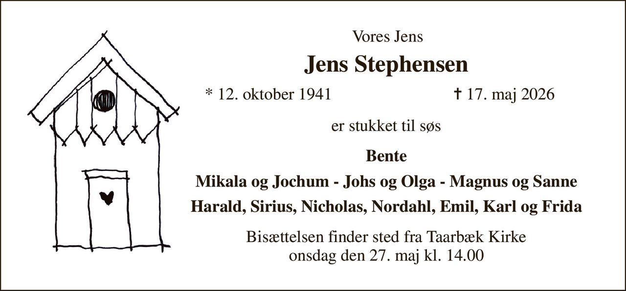 Vores Jens 
Jens Stephensen 
*​ 12. oktober 1941 
✝​ 17. maj 2026​ 
er stukket til søs 
Bente 
Mikala og Jochum - Johs og Olga - Magnus og Sanne 
Harald, Sirius, Nicholas, Nordahl, Emil, Karl og Frida 
Bisættelsen​ finder sted fra Taarbæk Kirke​ onsdag den 27. maj​ kl. 14.00