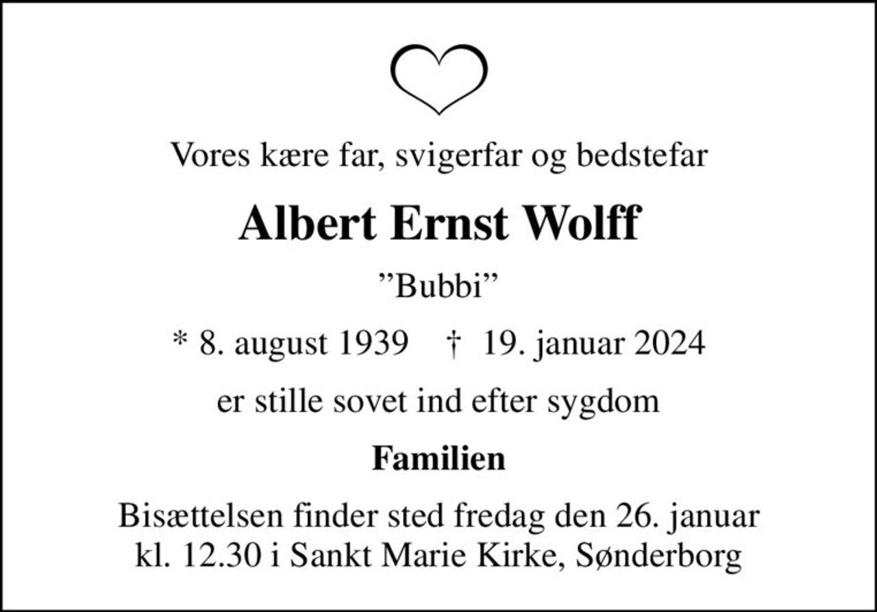 Vores kære far, svigerfar og bedstefar
Albert Ernst Wolff
Bubbi
* 8. august 1939    ✝ 19. januar 2024
er stille sovet ind efter sygdom
Familien
Bisættelsen finder sted fredag den 26. januar kl. 12.30 i Sankt Marie Kirke, Sønderborg