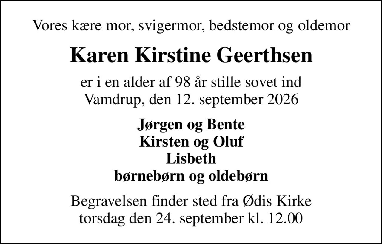 Vores kære mor, svigermor, bedstemor og oldemor
Karen Kirstine Geerthsen
er i en alder af 98 år stille sovet ind Vamdrup, den 12. september 2026
Jørgen og Bente Kirsten og Oluf Lisbeth børnebørn og oldebørn
Begravelsen finder sted fra Ødis Kirke  torsdag den 24. september kl. 12.00