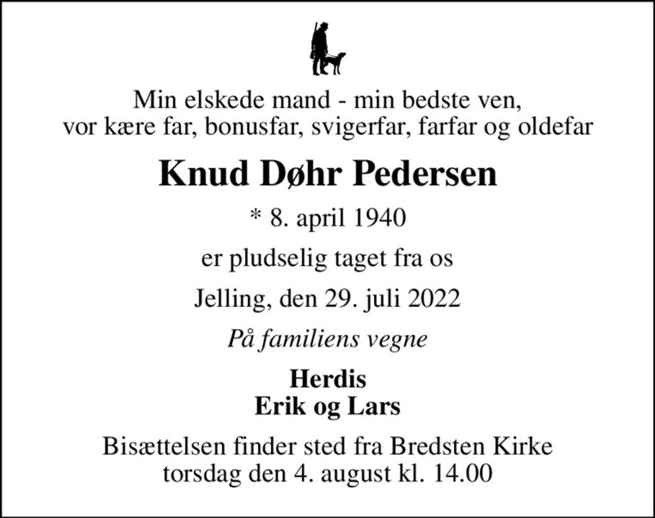 Min elskede mand - min bedste ven, vor kære far, bonusfar, svigerfar, farfar og oldefar
Knud Døhr Pedersen
* 8. april 1940
er pludselig taget fra os
Jelling, den 29. juli 2022
På familiens vegne
Herdis Erik og Lars
Bisættelsen finder sted fra Bredsten Kirke  torsdag den 4. august kl. 14.00