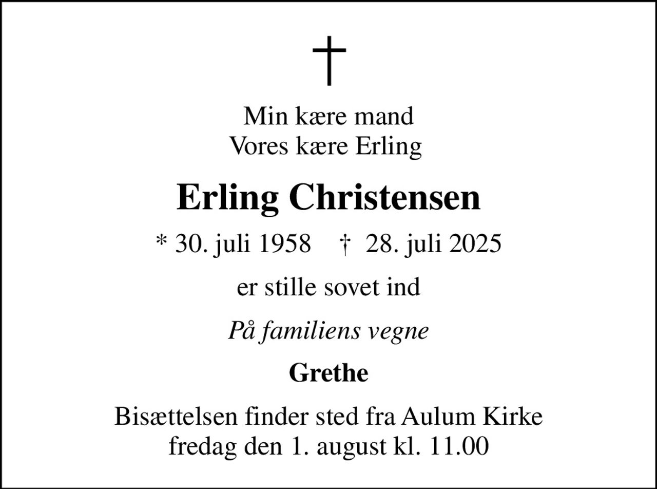 Min kære mand Vores kære Erling 
Erling Christensen
* 30. juli 1958    ✝ 28. juli 2025
er stille sovet ind
På familiens vegne
Grethe
Bisættelsen finder sted fra Aulum Kirke  fredag den 1. august kl. 11.00