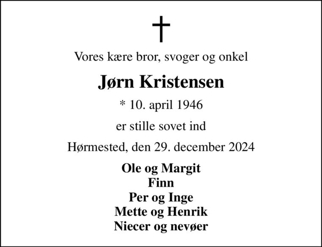 Vores kære bror, svoger og onkel
Jørn Kristensen
* 10. april 1946
er stille sovet ind
Hørmested, den 29. december 2024
Ole og Margit Finn Per og Inge Mette og Henrik Niecer og nevøer