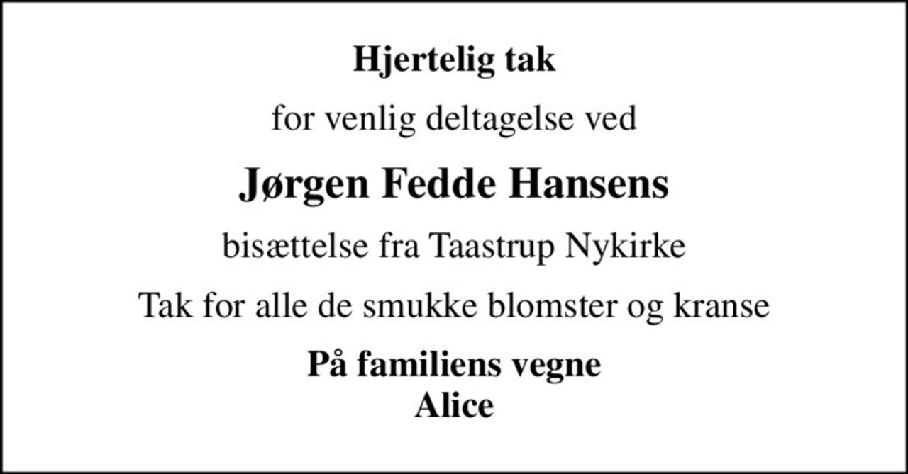 Hjertelig tak
for venlig deltagelse ved
Jørgen Fedde Hansens
bisættelse fra Taastrup Nykirke
Tak for alle de smukke blomster og kranse
På familiens vegne Alice