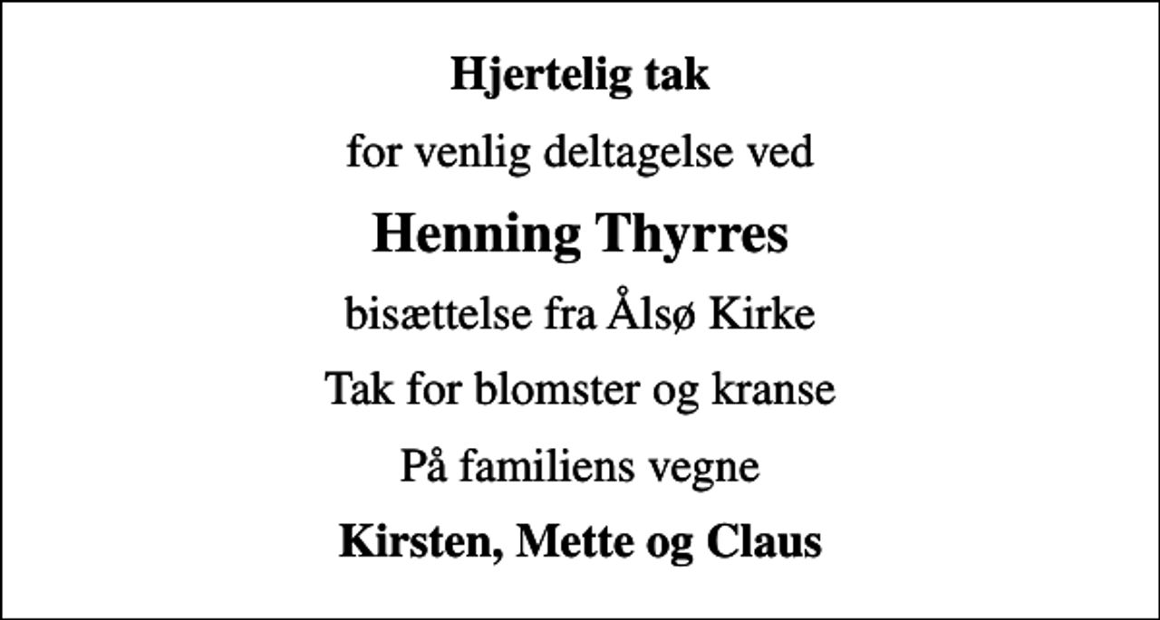<p>Hjertelig tak<br />for venlig deltagelse ved<br />Henning Thyrres<br />bisættelse fra Ålsø Kirke<br />Tak for blomster og kranse<br />På familiens vegne<br />Kirsten, Mette og Claus</p>