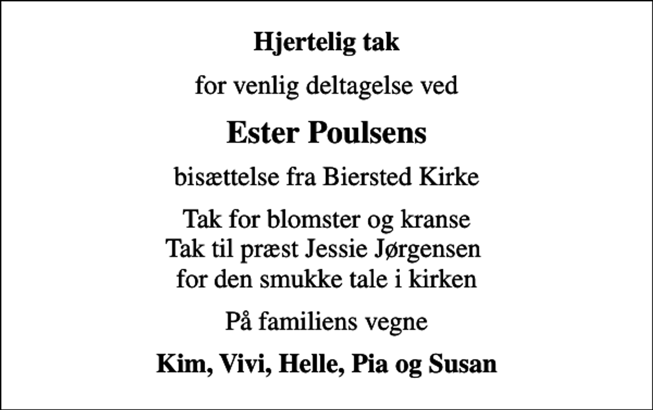 <p>Hjertelig tak<br />for venlig deltagelse ved<br />Ester Poulsens<br />bisættelse fra Biersted Kirke<br />Tak for blomster og kranse Tak til præst Jessie Jørgensen for den smukke tale i kirken<br />På familiens vegne<br />Kim, Vivi, Helle, Pia og Susan</p>