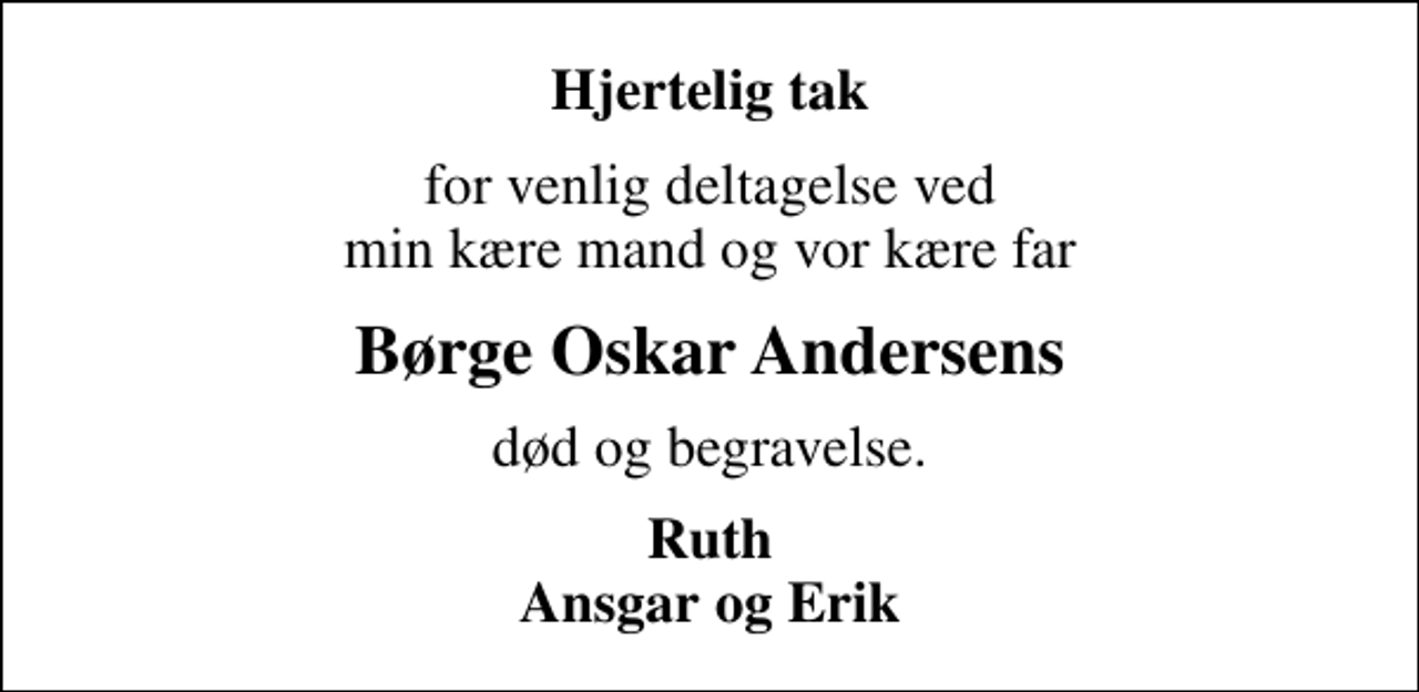 <p>Hjertelig tak<br />for venlig deltagelse ved min kære mand og vor kære far<br />Børge Oskar Andersens<br />død og begravelse.<br />Ruth Ansgar og Erik</p>