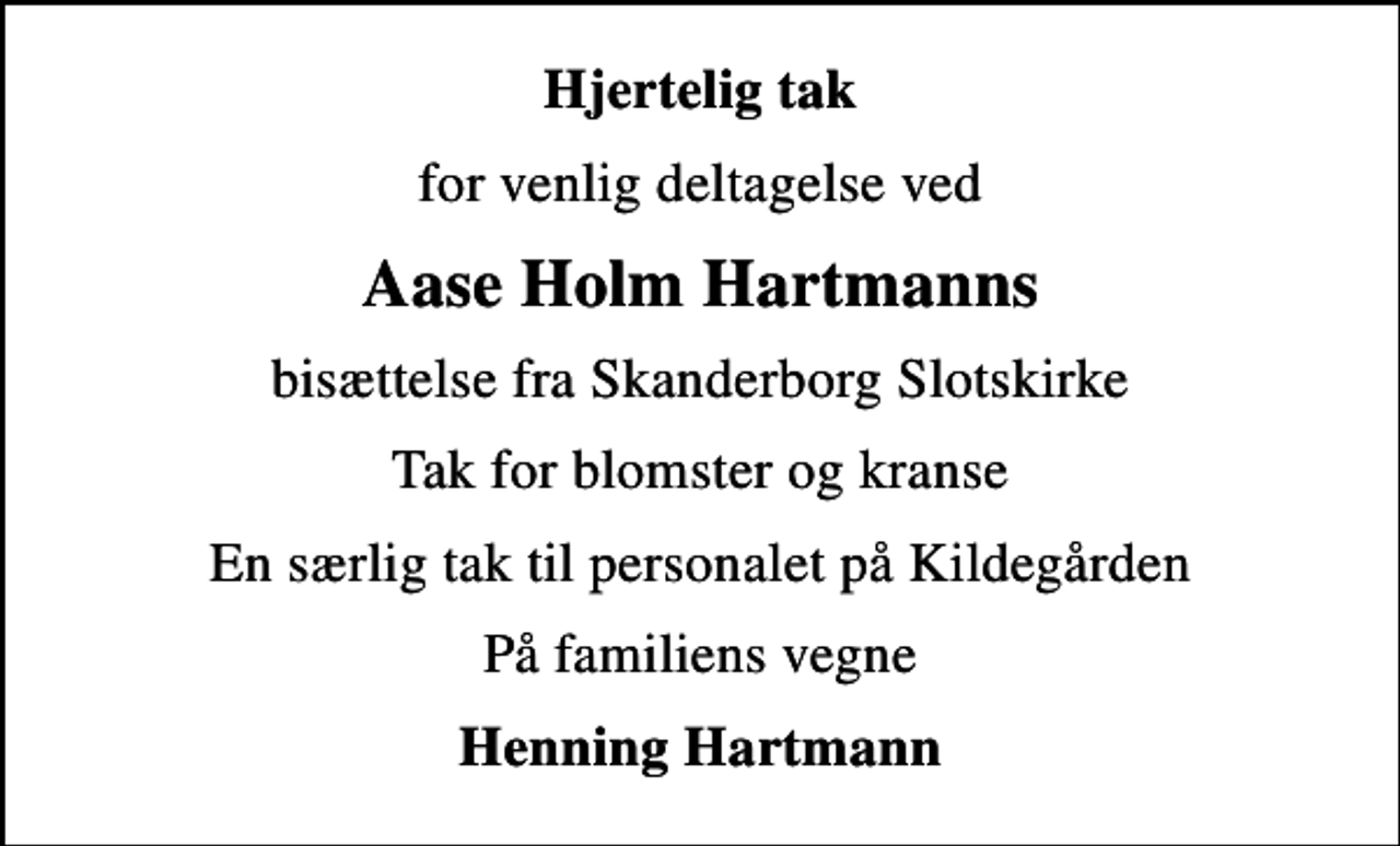<p>Hjertelig tak<br />for venlig deltagelse ved<br />Aase Holm Hartmanns<br />bisættelse fra Skanderborg Slotskirke<br />Tak for blomster og kranse<br />En særlig tak til personalet på Kildegården<br />På familiens vegne<br />Henning Hartmann</p>