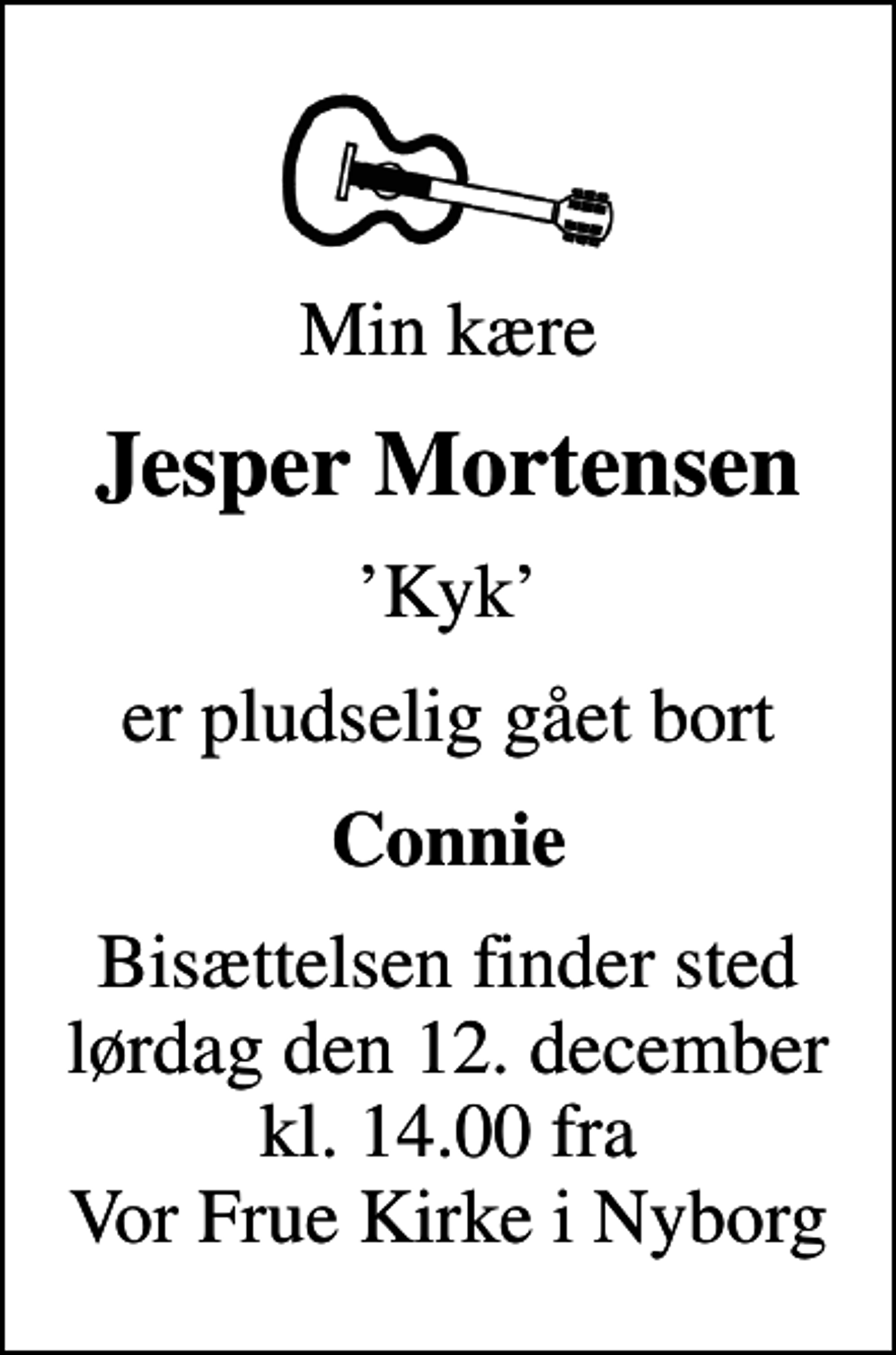 <p>Min kære<br />Jesper Mortensen<br />Kyk<br />er pludselig gået bort<br />Connie<br />Bisættelsen finder sted lørdag den 12. december kl. 14.00 fra Vor Frue Kirke i Nyborg</p>
