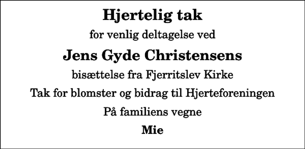 <p>Hjertelig tak<br />for venlig deltagelse ved<br />Jens Gyde Christensens<br />bisættelse fra Fjerritslev Kirke<br />Tak for blomster og bidrag til Hjerteforeningen<br />På familiens vegne<br />Mie</p>