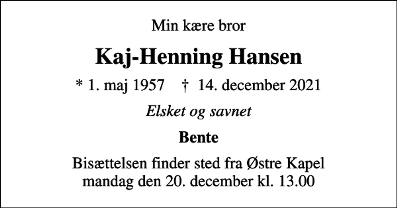 <p>Min kære bror<br />Kaj-Henning Hansen<br />* 1. maj 1957 ✝ 14. december 2021<br />Elsket og savnet<br />Bente<br />Bisættelsen finder sted fra Østre Kapel mandag den 20. december kl. 13.00</p>