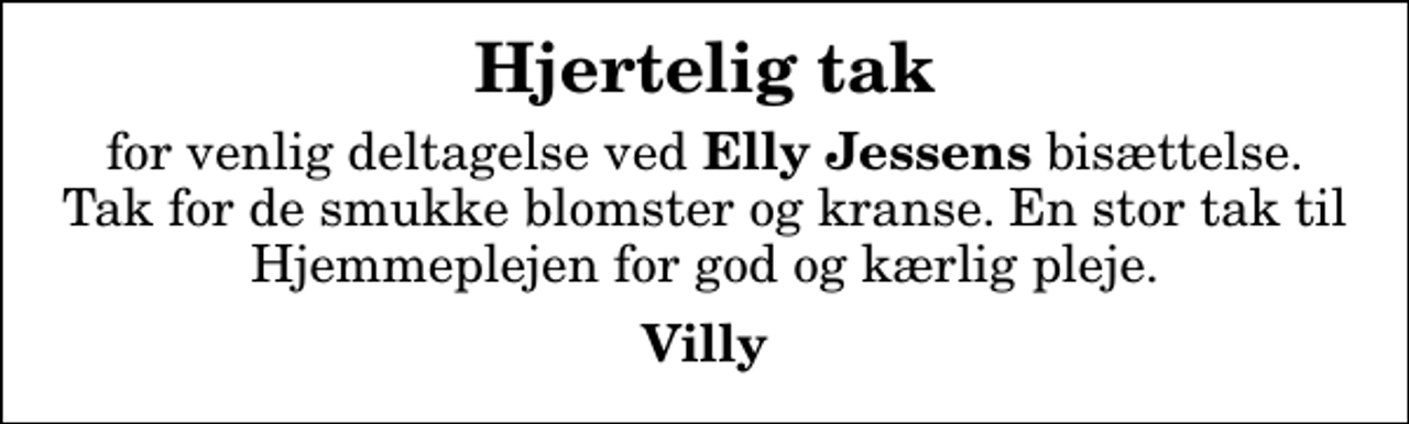 <p>Hjertelig tak<br />for venlig deltagelse ved<em> Elly Jessens</em> bisættelse. Tak for de smukke blomster og kranse. En stor tak til Hjemmeplejen for god og kærlig pleje.<br />Villy</p>