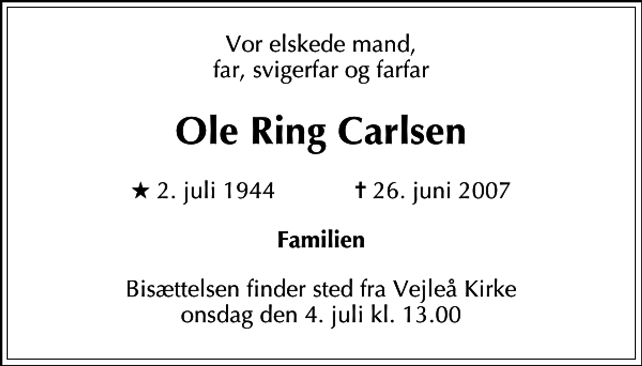 <p>Vor elskede mand, far, svigerfar og farfar<br />Ole Ring Carlsen<br />* 2. juli 1944 ✝ 26. juni 2007<br />Familien<br />Bisættelsen finder sted fra Vejleå Kirke onsdag den 4. juli kl. 13.00</p>