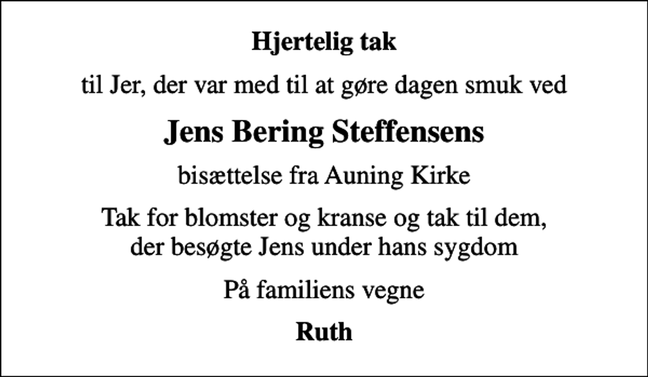 <p>Hjertelig tak<br />til Jer, der var med til at gøre dagen smuk ved<br />Jens Bering Steffensens<br />bisættelse fra Auning Kirke<br />Tak for blomster og kranse og tak til dem, der besøgte Jens under hans sygdom<br />På familiens vegne<br />Ruth</p>