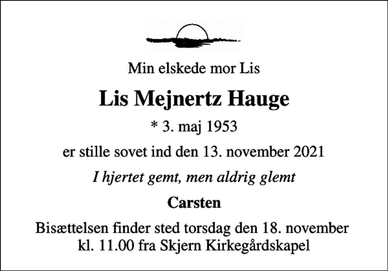 <p>Min elskede mor Lis<br />Lis Mejnertz Hauge<br />* 3. maj 1953<br />er stille sovet ind den 13. november 2021<br />I hjertet gemt, men aldrig glemt<br />Carsten<br />Bisættelsen finder sted torsdag den 18. november kl. 11.00 fra Skjern Kirkegårdskapel</p>