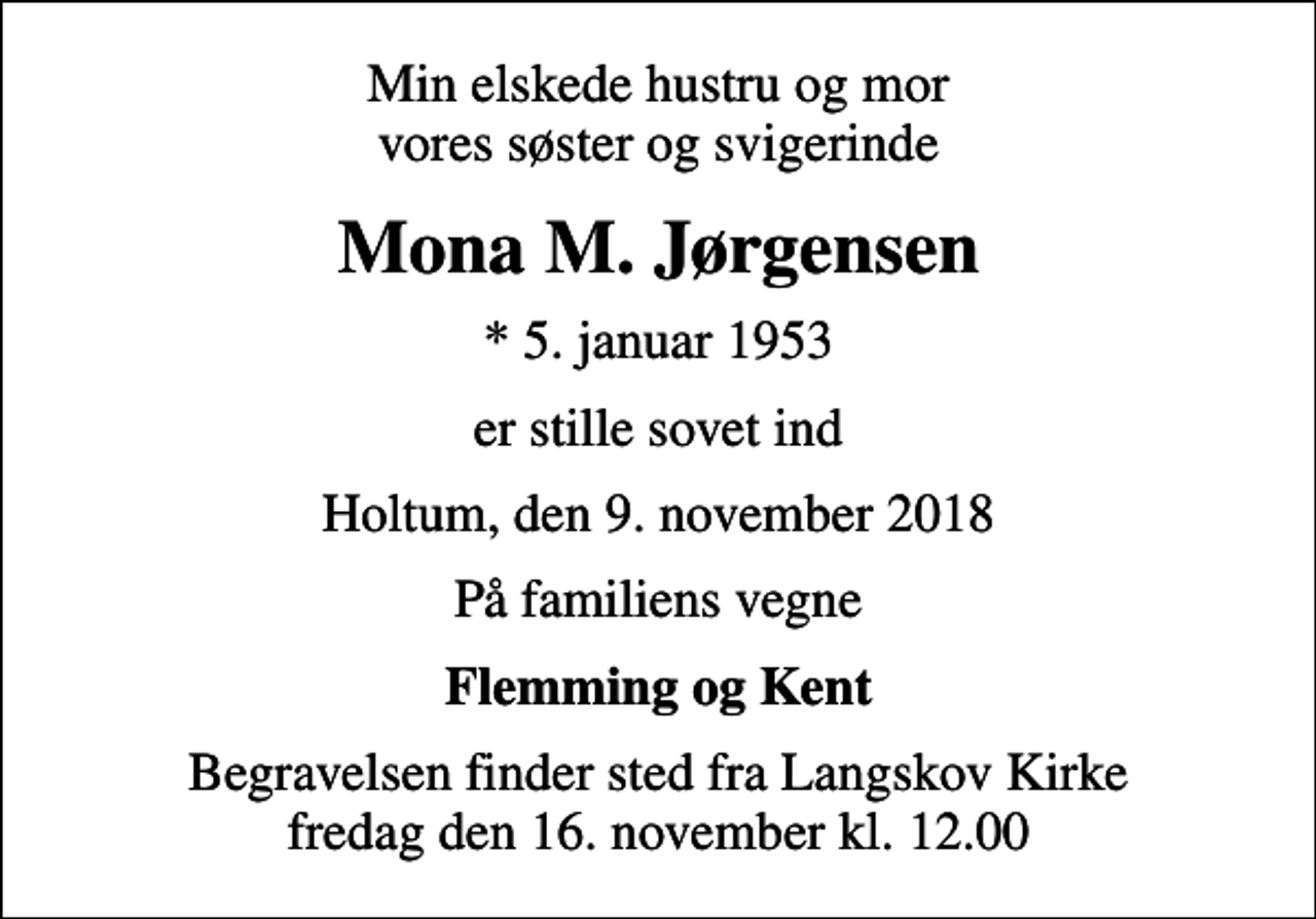 <p>Min elskede hustru og mor vores søster og svigerinde<br />Mona M. Jørgensen<br />* 5. januar 1953<br />er stille sovet ind<br />Holtum, den 9. november 2018<br />På familiens vegne<br />Flemming og Kent<br />Begravelsen finder sted fra Langskov Kirke fredag den 16. november kl. 12.00</p>
