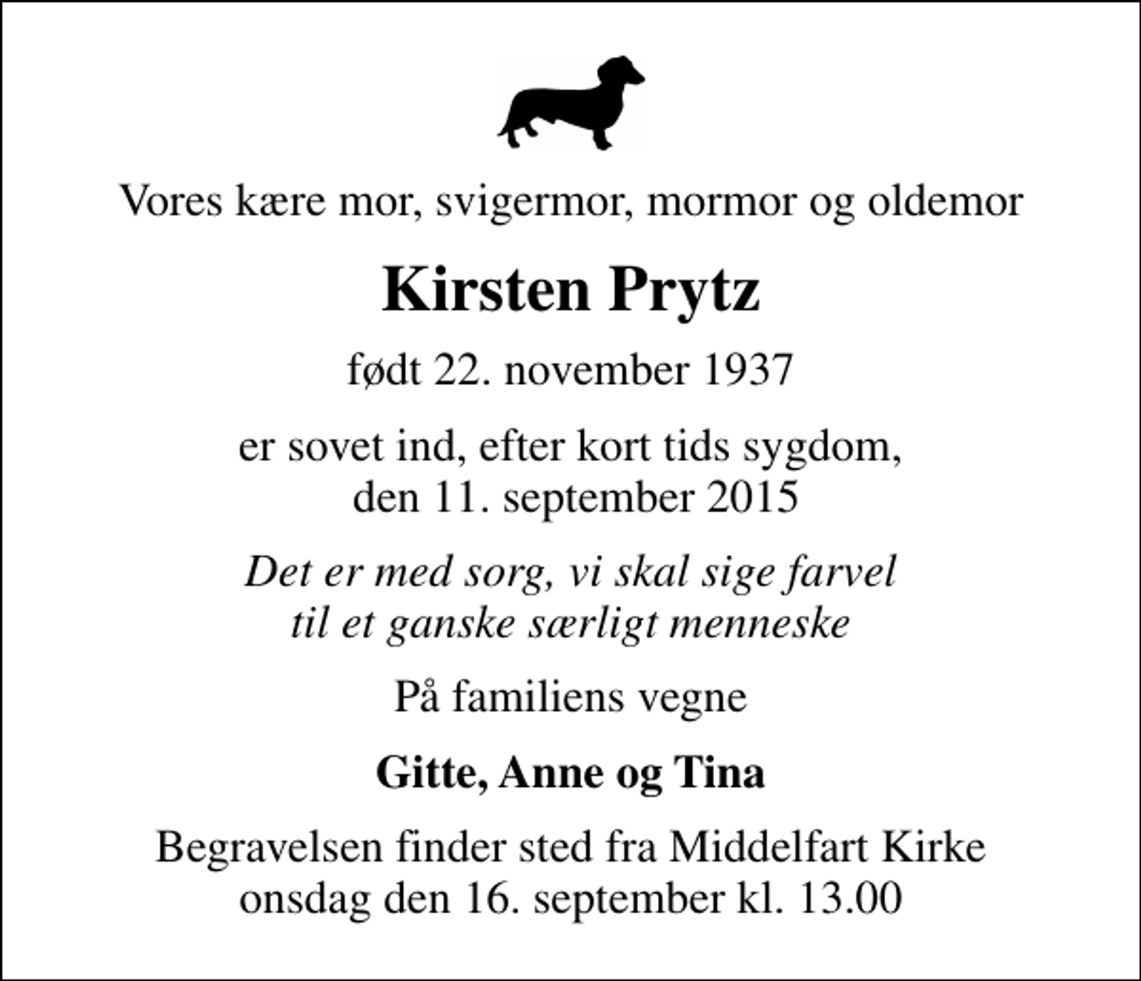 <p>Vores kære mor, svigermor, mormor og oldemor<br />Kirsten Prytz<br />født 22. november 1937<br />er sovet ind, efter kort tids sygdom, den 11. september 2015<br />Det er med sorg, vi skal sige farvel til et ganske særligt menneske<br />På familiens vegne<br />Gitte, Anne og Tina<br />Begravelsen finder sted fra Middelfart Kirke onsdag den 16. september kl. 13.00</p>