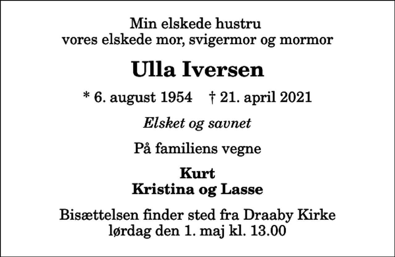<p>Min elskede hustru vores elskede mor, svigermor og mormor<br />Ulla Iversen<br />* 6. august 1954 ✝ 21. april 2021<br />Elsket og savnet<br />På familiens vegne<br />Kurt Kristina og Lasse<br />Bisættelsen finder sted fra Draaby Kirke lørdag den 1. maj kl. 13.00</p>