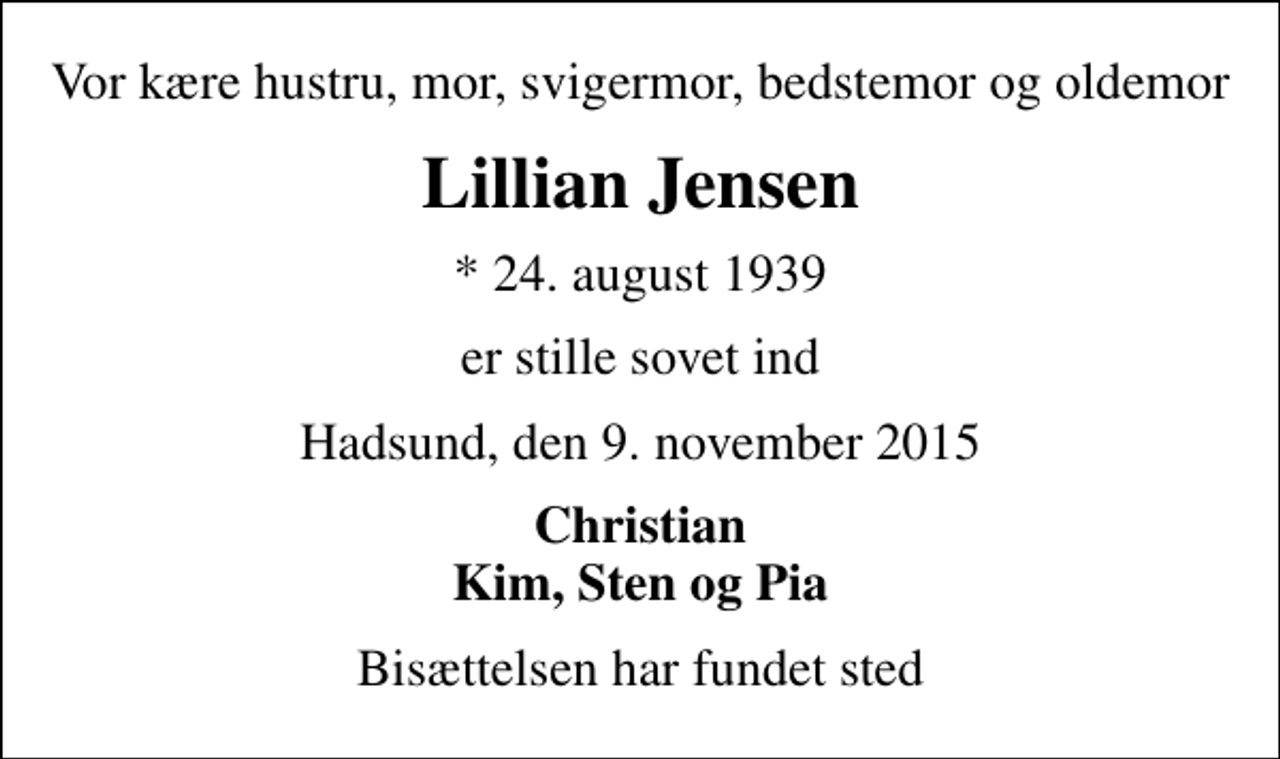 <p>Vor kære hustru, mor, svigermor, bedstemor og oldemor<br />Lillian Jensen<br />* 24. august 1939<br />er stille sovet ind<br />Hadsund, den 9. november 2015<br />Christian Kim, Sten og Pia<br />Bisættelsen har fundet sted</p>