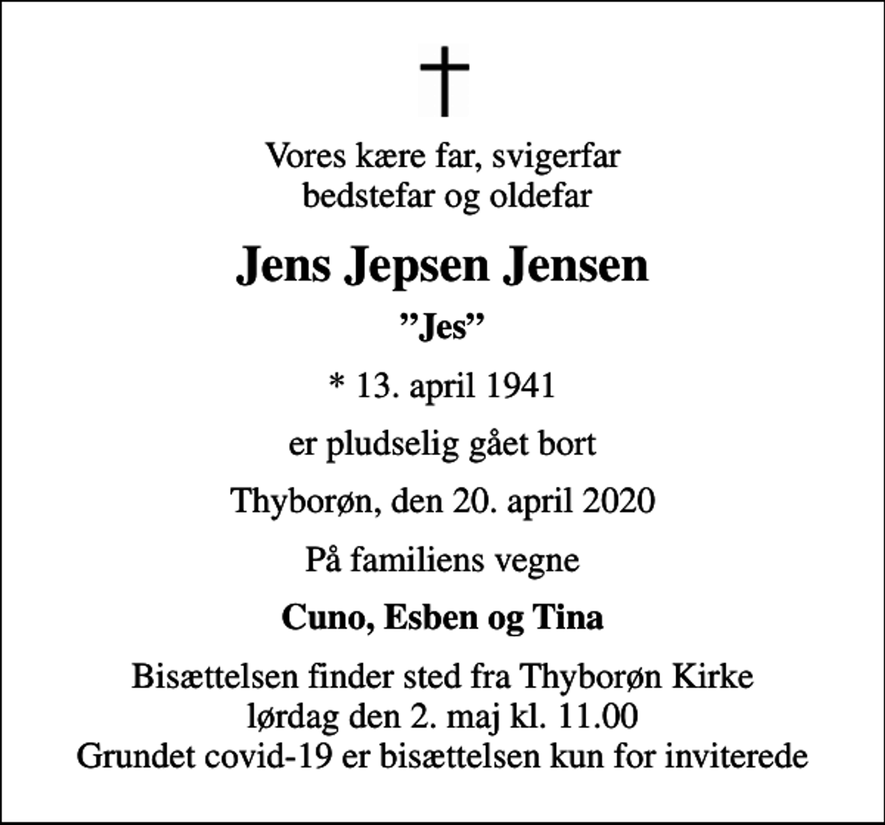 <p>Vores kære far, svigerfar bedstefar og oldefar<br />Jens Jepsen Jensen<br />Jes<br />* 13. april 1941<br />er pludselig gået bort<br />Thyborøn, den 20. april 2020<br />På familiens vegne<br />Cuno, Esben og Tina<br />Bisættelsen finder sted fra Thyborøn Kirke lørdag den 2. maj kl. 11.00 Grundet covid-19 er bisættelsen kun for inviterede</p>