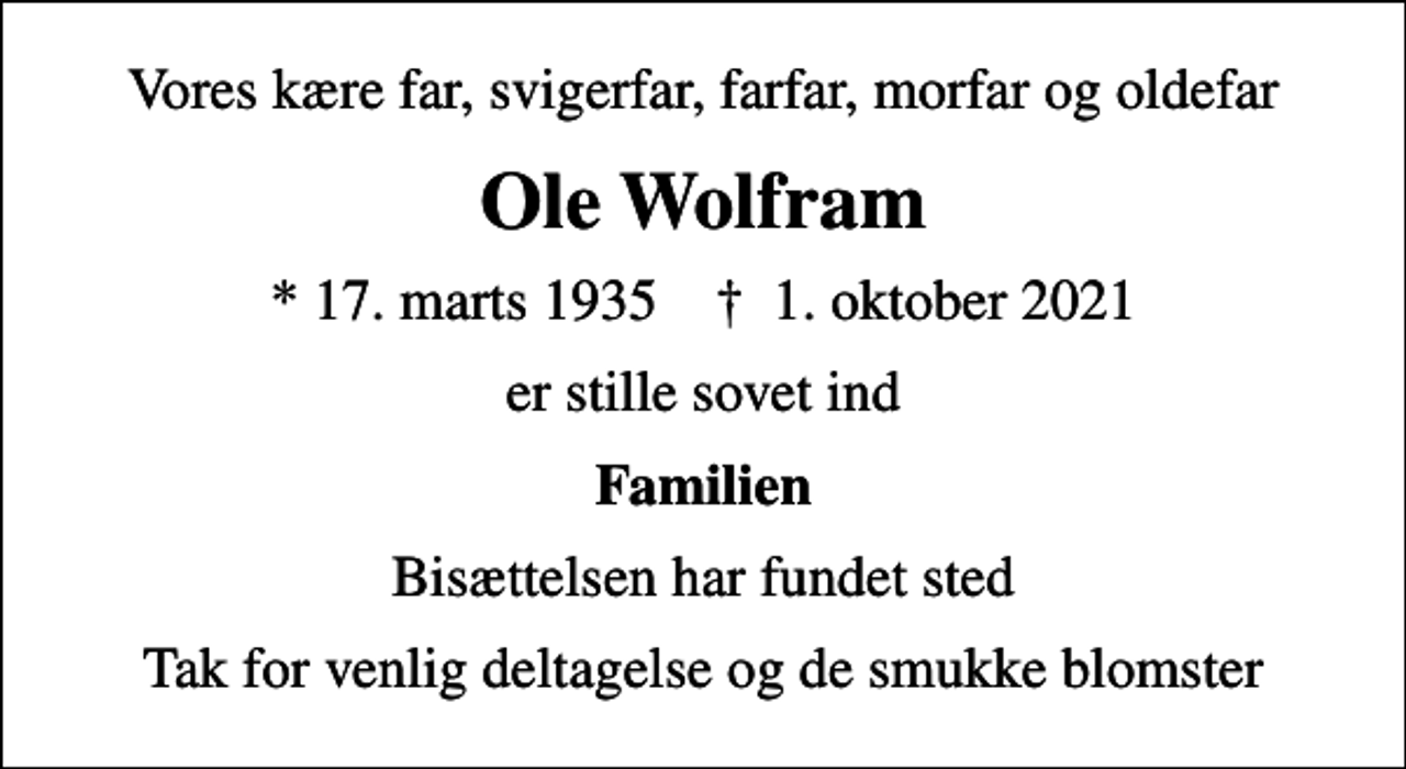 <p>Vores kære far, svigerfar, farfar, morfar og oldefar<br />Ole Wolfram<br />* 17. marts 1935 ✝ 1. oktober 2021<br />er stille sovet ind<br />Familien<br />Bisættelsen har fundet sted<br />Tak for venlig deltagelse og de smukke blomster</p>