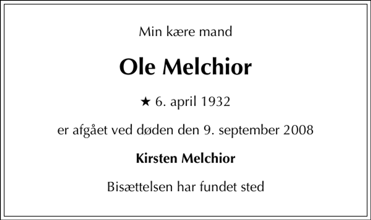 <p>Min kære mand<br />Ole Melchior<br />* 6. april 1932<br />er afgået ved døden den 9. september 2008<br />Kirsten Melchior<br />Bisættelsen har fundet sted.</p>