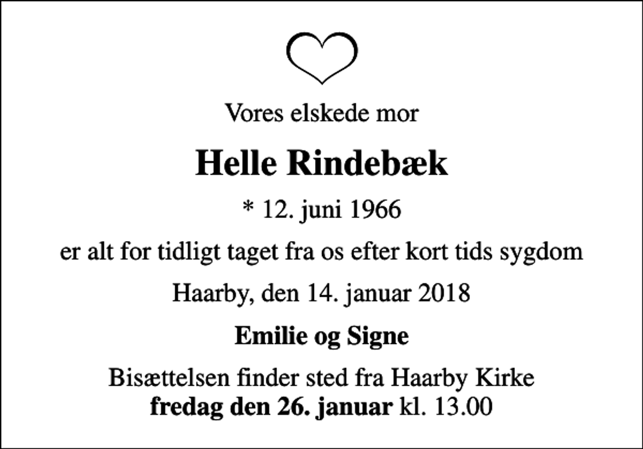 <p>Vores elskede mor<br />Helle Rindebæk<br />* 12. juni 1966<br />er alt for tidligt taget fra os efter kort tids sygdom<br />Haarby, den 14. januar 2018<br />Emilie og Signe<br />Bisættelsen finder sted fra Haarby Kirke <em>fredag den 26. januar</em> kl. 13.00</p>