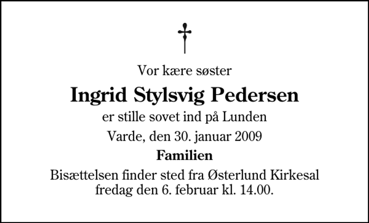 <p>Vor kære søster<br />Ingrid Stylsvig Pedersen<br />er stille sovet ind på Lunden<br />Varde, den 30. januar 2009<br />Familien<br />Bisættelsen finder sted fra Østerlund Kirkesal fredag den 6. februar kl. 14.00</p>