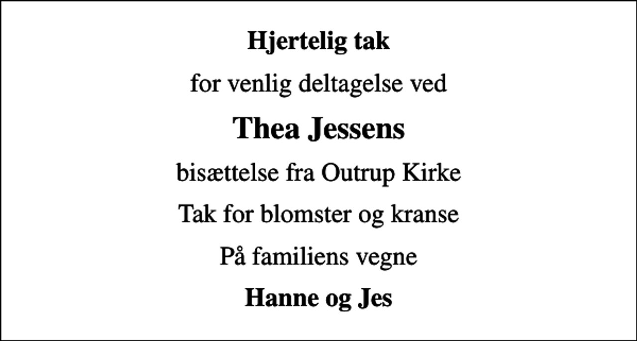 <p>Hjertelig tak<br />for venlig deltagelse ved<br />Thea Jessens<br />bisættelse fra Outrup Kirke<br />Tak for blomster og kranse<br />På familiens vegne<br />Hanne og Jes</p>