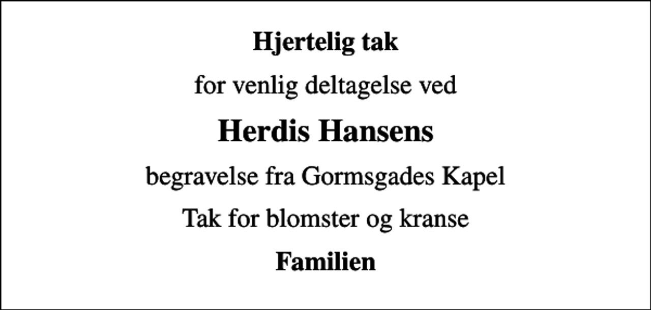 <p>Hjertelig tak<br />for venlig deltagelse ved<br />Herdis Hansens<br />begravelse fra Gormsgades Kapel<br />Tak for blomster og kranse<br />Familien</p>