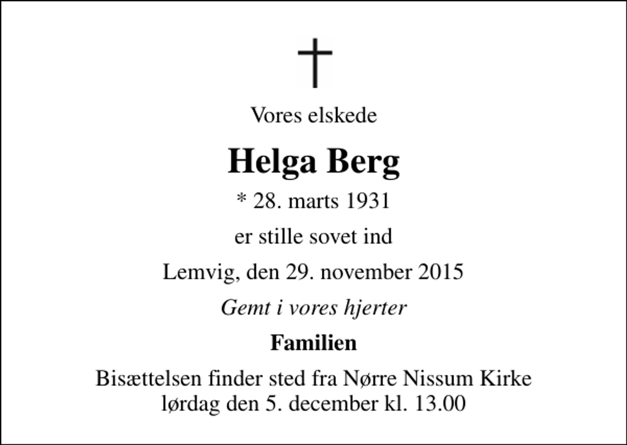 <p>Vores elskede<br />Helga Berg<br />* 28. marts 1931<br />er stille sovet ind<br />Lemvig, den 29. november 2015<br />Gemt i vores hjerter<br />Familien<br />Bisættelsen finder sted fra Nørre Nissum Kirke lørdag den 5. december kl. 13.00</p>