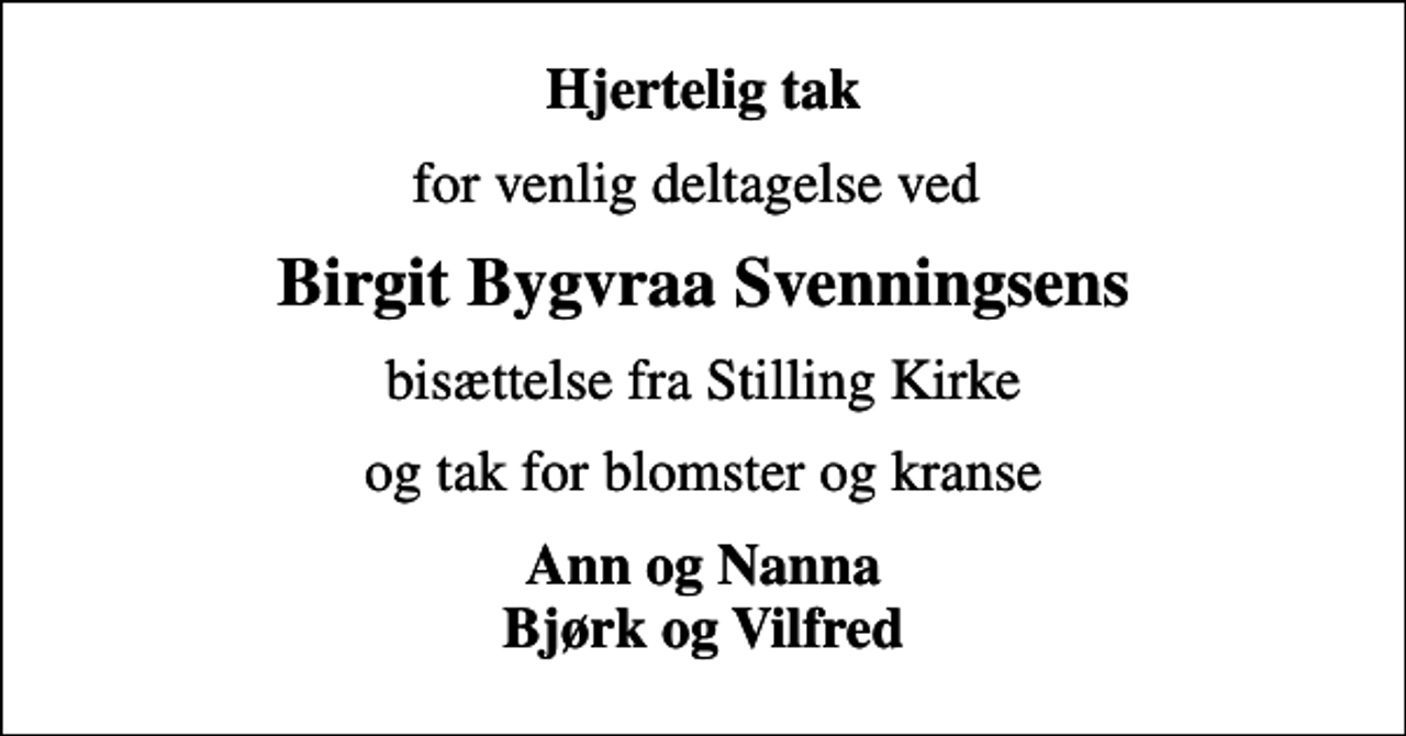 <p>Hjertelig tak<br />for venlig deltagelse ved<br />Birgit Bygvraa Svenningsens<br />bisættelse fra Stilling Kirke<br />og tak for blomster og kranse<br />Ann og Nanna Bjørk og Vilfred</p>