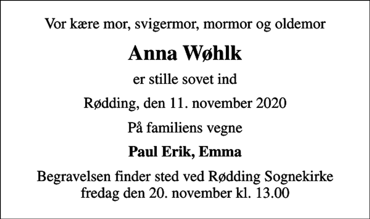 <p>Vor kære mor, svigermor, mormor og oldemor<br />Anna Wøhlk<br />er stille sovet ind<br />Rødding, den 11. november 2020<br />På familiens vegne<br />Paul Erik, Emma<br />Begravelsen finder sted ved Rødding Sognekirke fredag den 20. november kl. 13.00</p>