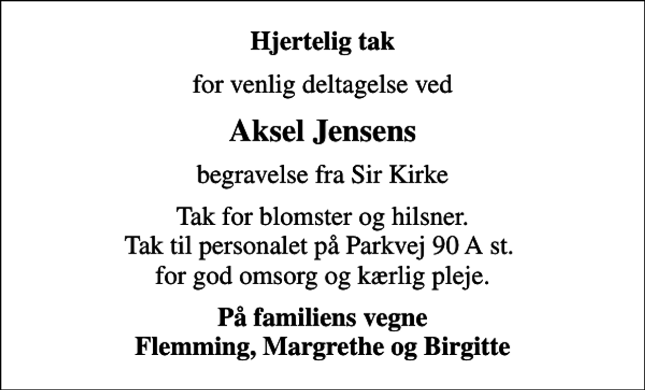 <p>Hjertelig tak<br />for venlig deltagelse ved<br />Aksel Jensens<br />begravelse fra Sir Kirke<br />Tak for blomster og hilsner. Tak til personalet på Parkvej 90 A st. for god omsorg og kærlig pleje.<br />På familiens vegne Flemming, Margrethe og Birgitte</p>