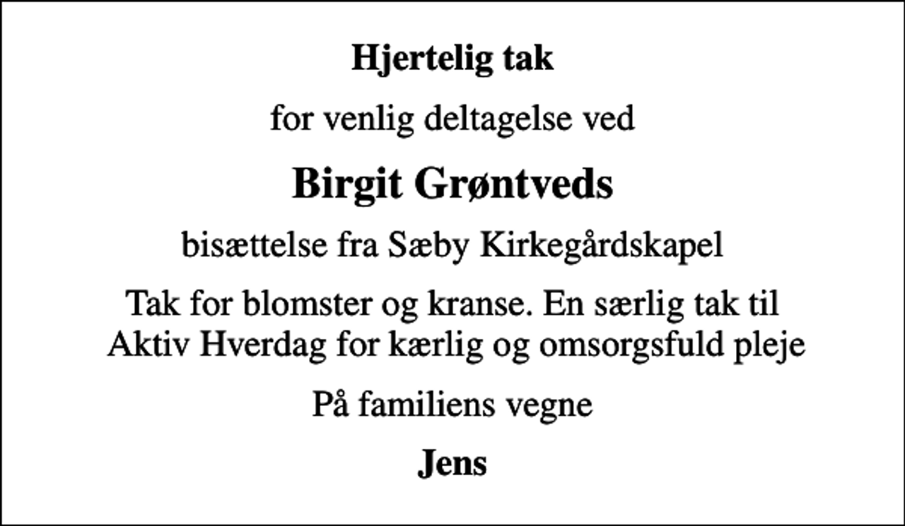 <p>Hjertelig tak<br />for venlig deltagelse ved<br />Birgit Grøntveds<br />bisættelse fra Sæby Kirkegårdskapel<br />Tak for blomster og kranse. En særlig tak til Aktiv Hverdag for kærlig og omsorgsfuld pleje<br />På familiens vegne<br />Jens</p>