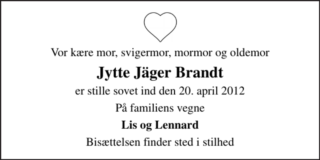 <p>Vor kære mor, svigermor, mormor og oldemor<br />Jytte Jäger Brandt<br />er stille sovet ind den 20. april 2012<br />På familiens vegne<br />Lis og Lennard<br />Bisættelsen finder sted i stilhed</p>