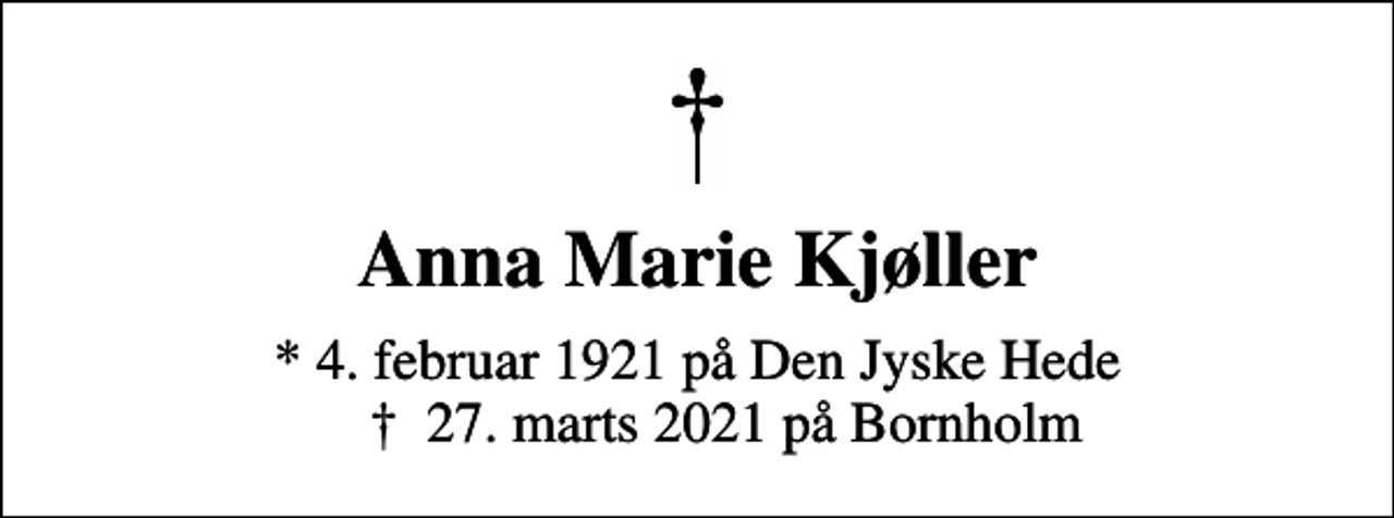 <p>Anna Marie Kjøller<br />* 4. februar 1921 på Den Jyske Hede ✝ 27. marts 2021 på Bornholm</p>