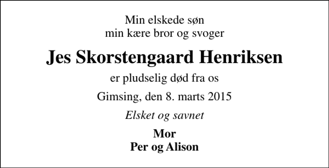 <p>Min elskede søn min kære bror og svoger<br />Jes Skorstengaard Henriksen<br />er pludselig død fra os<br />Gimsing, den 8. marts 2015<br />Elsket og savnet<br />Mor Per og Alison</p>