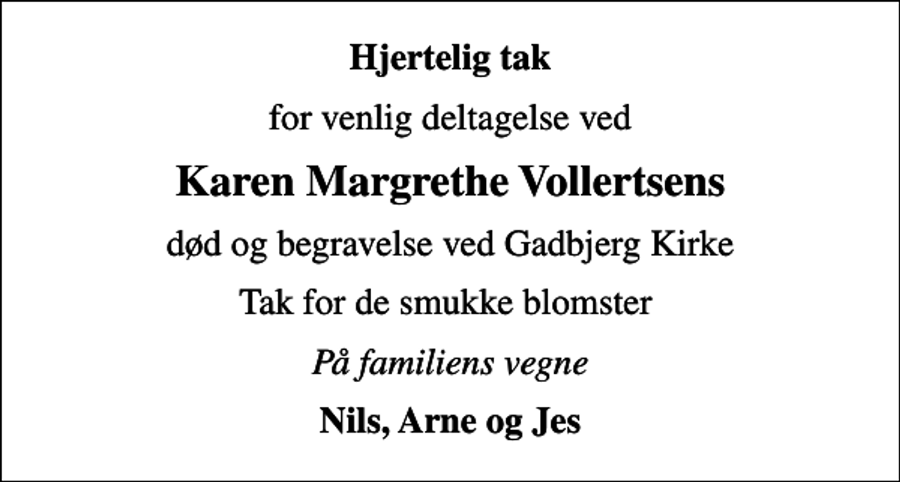 <p>Hjertelig tak<br />for venlig deltagelse ved<br />Karen Margrethe Vollertsens<br />død og begravelse ved Gadbjerg Kirke<br />Tak for de smukke blomster<br />På familiens vegne<br />Nils, Arne og Jes</p>