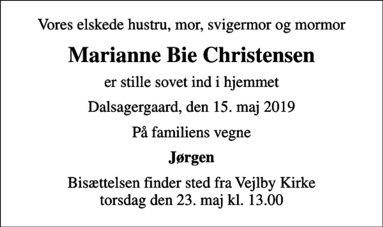 <p>Vores elskede hustru, mor, svigermor og mormor<br />Marianne Bie Christensen<br />er stille sovet ind i hjemmet<br />Dalsagergaard, den 15. maj 2019<br />På familiens vegne<br />Jørgen<br />Bisættelsen finder sted fra Vejlby Kirke torsdag den 23. maj kl. 13.00</p>