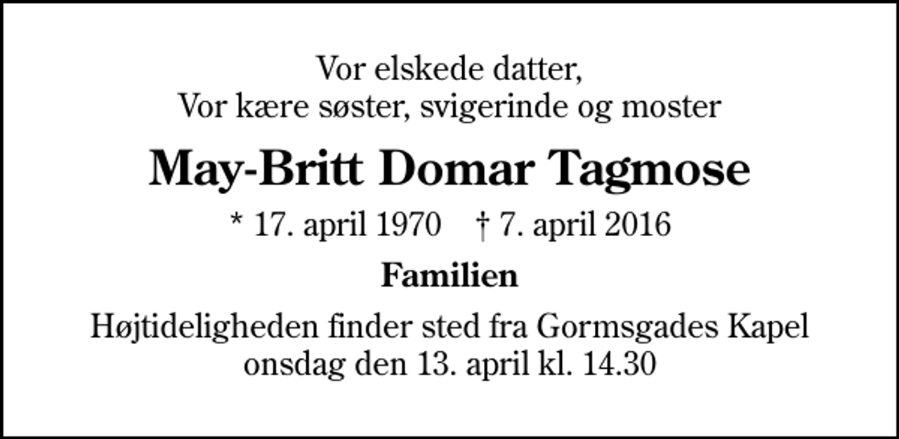 <p>Vor elskede datter, Vor kære søster, svigerinde og moster<br />May-Britt Domar Tagmose<br />* 17. april 1970 ✝ 7. april 2016<br />Familien<br />Højtideligheden finder sted fra Gormsgades Kapel onsdag den 13. april kl. 14.30</p>