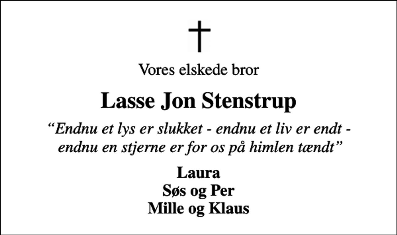 <p>Vores elskede bror<br />Lasse Jon Stenstrup<br />Endnu et lys er slukket - endnu et liv er endt - endnu en stjerne er for os på himlen tændt<br />Laura Søs og Per Mille og Klaus</p>