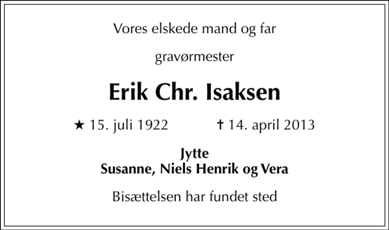<p>Vores elskede mand og far<br />gravørmester<br />Erik Chr. Isaksen<br />* 15. juli 1922 ✝ 14. april 2013<br />Jytte Susanne, Niels Henrik og Vera<br />Bisættelsen har fundet sted</p>