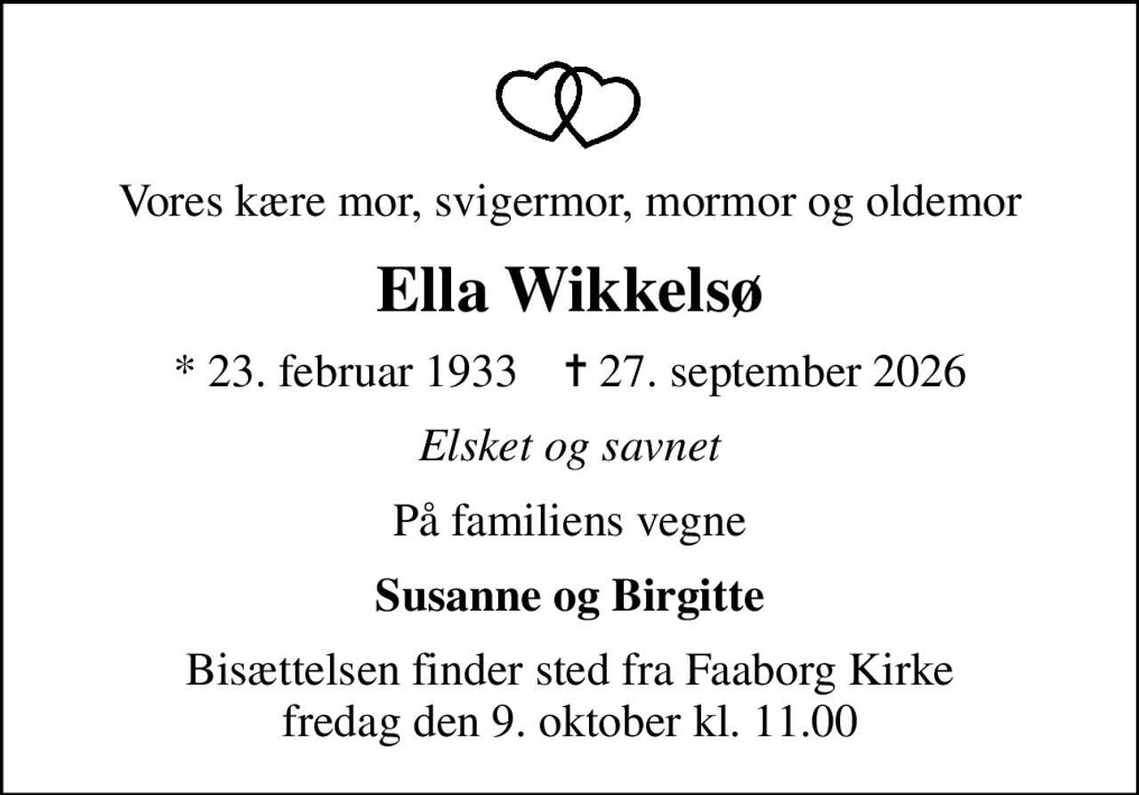Vores kære mor, svigermor, mormor og oldemor
Ella Wikkelsø
* 23. februar 1933    ✝ 27. september 2026
Elsket og savnet
På familiens vegne
Susanne og Birgitte
Bisættelsen finder sted fra Faaborg Kirke  fredag den 9. oktober kl. 11.00