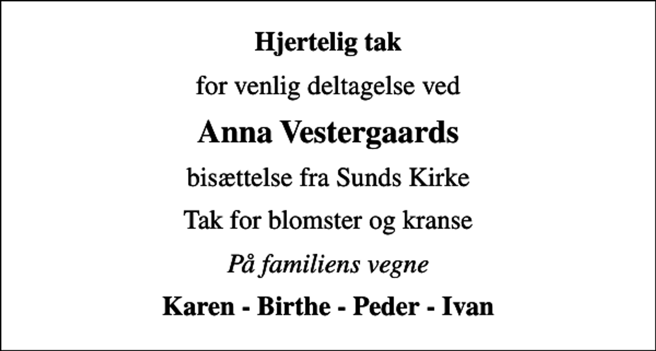 <p>Hjertelig tak<br />for venlig deltagelse ved<br />Anna Vestergaards<br />bisættelse fra Sunds Kirke<br />Tak for blomster og kranse<br />På familiens vegne<br />Karen - Birthe - Peder - Ivan</p>