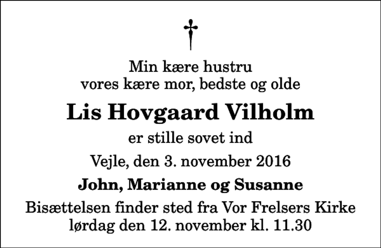 <p>Min kære hustru vores kære mor, bedste og olde<br />Lis Hovgaard Vilholm<br />er stille sovet ind<br />Vejle, den 3. november 2016<br />John, Marianne og Susanne<br />Bisættelsen finder sted fra Vor Frelsers Kirke lørdag den 12. november kl. 11.30</p>