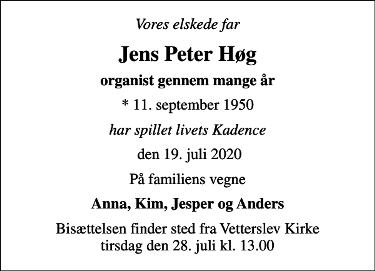 <p>Vores elskede far<br />Jens Peter Høg<br />organist gennem mange år<br />* 11. september 1950<br />har spillet livets Kadence<br />den 19. juli 2020<br />På familiens vegne<br />Anna, Kim, Jesper og Anders<br />Bisættelsen finder sted fra Vetterslev Kirke tirsdag den 28. juli kl. 13.00</p>