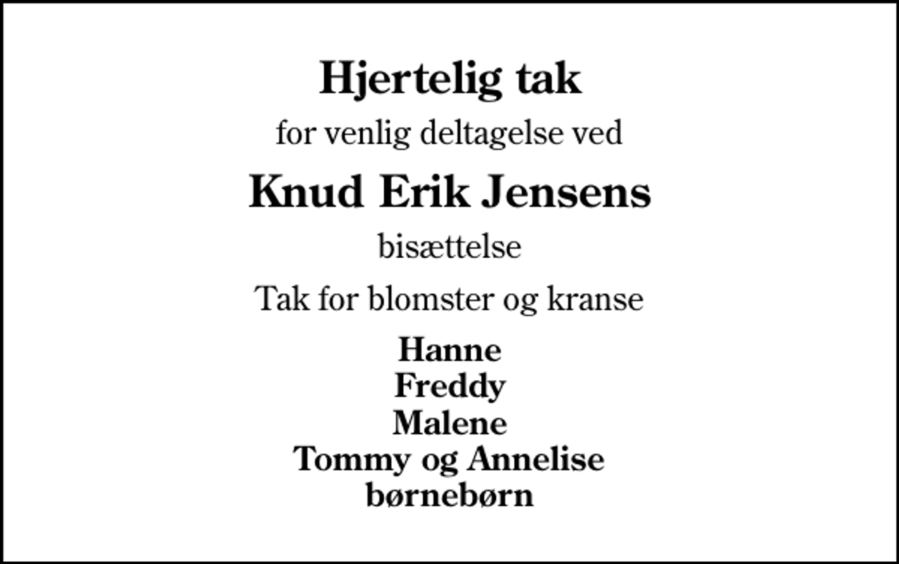<p>Hjertelig tak<br />for venlig deltagelse ved<br />Knud Erik Jensens<br />bisættelse<br />Tak for blomster og kranse<br />Hanne Freddy Malene Tommy og Annelise børnebørn</p>