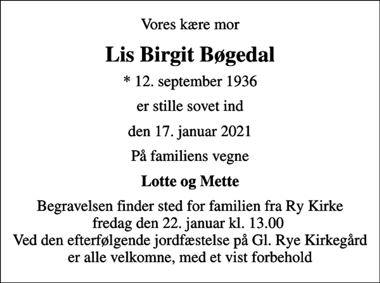 <p>Vores kære mor<br />Lis Birgit Bøgedal<br />* 12. september 1936<br />er stille sovet ind<br />den 17. januar 2021<br />På familiens vegne<br />Lotte og Mette<br />Begravelsen har fundet sted Tak for opmærksomheden og de smukke blomster</p>