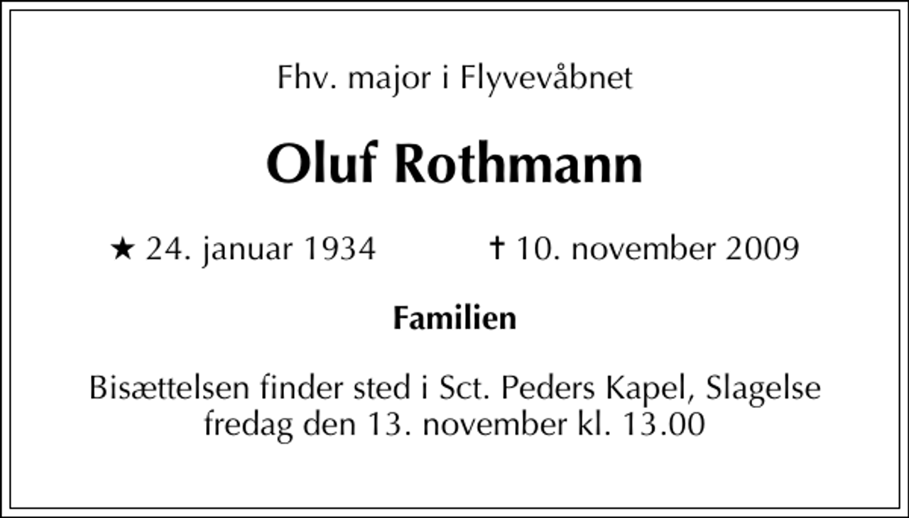 <p>Fhv. major i Flyvevåbnet<br />Oluf Rothmann<br />* 24. januar 1934 ✝ 10. november 2009<br />Familien<br />Bisættelsen finder sted i Sankt Peders Kapel, Slagelse fredag den 13. november kl. 13.00</p>
